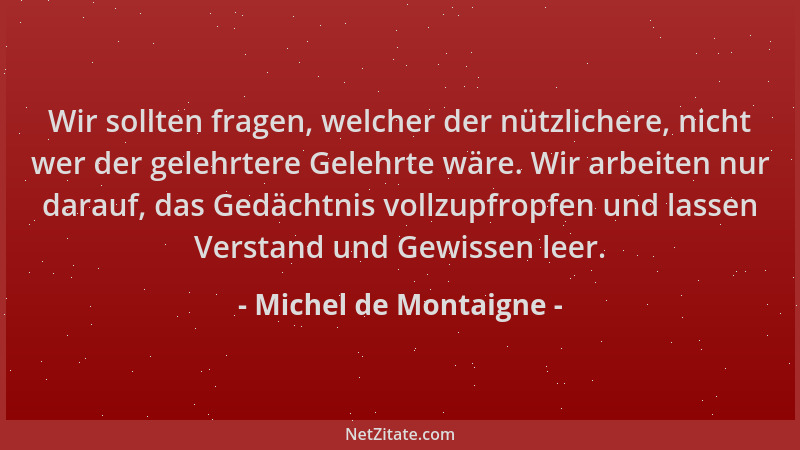 Michel de Montaigne - Wir sollten fragen, welcher der nützlichere, nicht wer der gelehrtere Gelehrte wäre. Wir arbeiten nur...