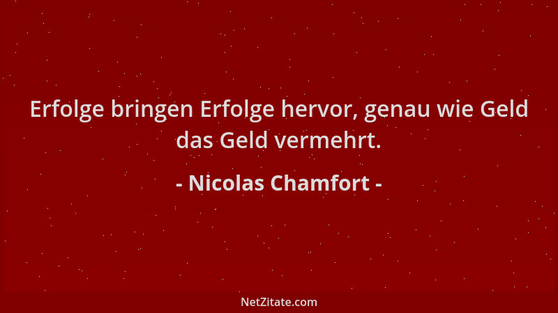 Nicolas Chamfort - Erfolge bringen Erfolge hervor, genau wie Geld das Geld vermehrt....