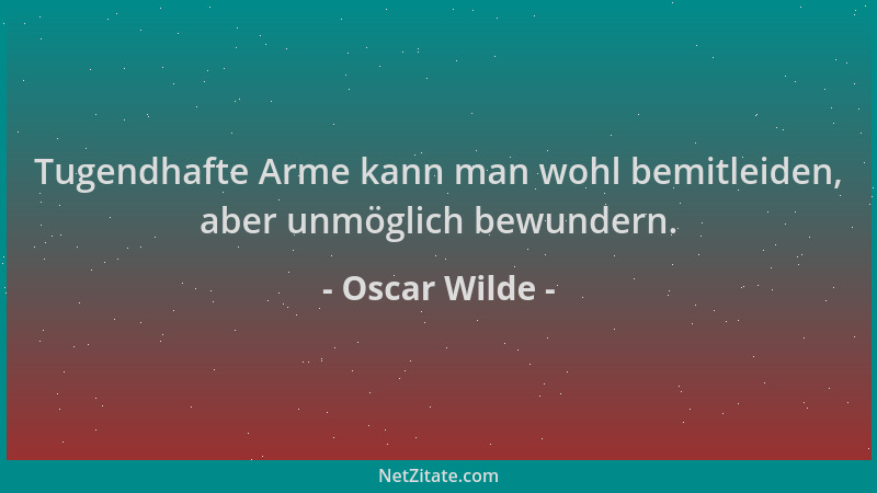 Oscar Wilde - Tugendhafte Arme kann man wohl bemitleiden, aber unmöglich bewundern....