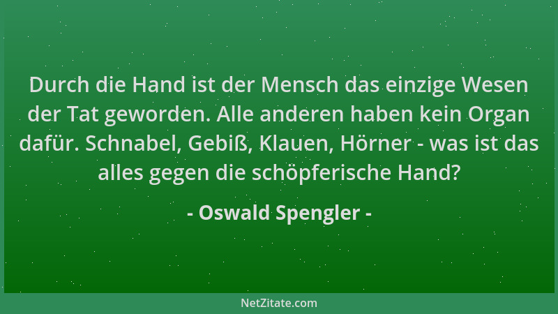 Oswald Spengler - Durch die Hand ist der Mensch das einzige Wesen der Tat geworden. Alle anderen haben kein Organ dafür. Sc...