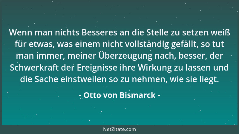 Otto von Bismarck - Wenn man nichts Besseres an die Stelle zu setzen weiß für etwas, was einem nicht vollständig gefällt, s...