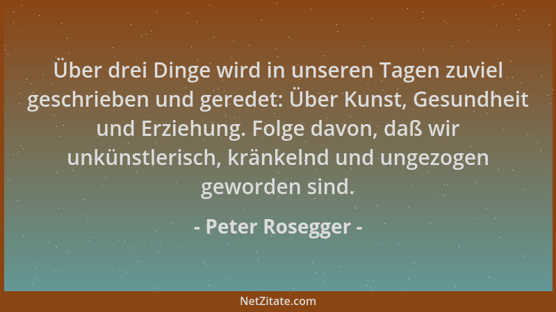 Peter Rosegger - Über drei Dinge wird in unseren Tagen zuviel geschrieben und geredet: Über Kunst, Gesundheit und Erziehung...