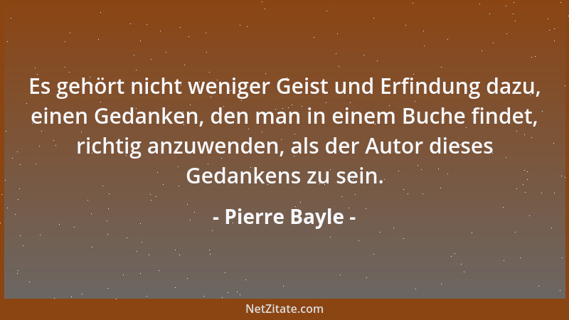 Pierre Bayle - Es gehört nicht weniger Geist und Erfindung dazu, einen Gedanken, den man in einem Buche findet, richtig anz...