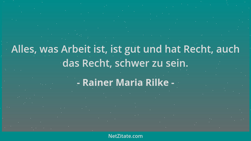 Rainer Maria Rilke - Alles, was Arbeit ist, ist gut und hat Recht, auch das Recht, schwer zu sein....