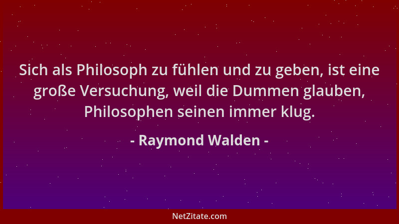 Raymond Walden - Sich als Philosoph zu fühlen und zu geben, ist eine große Versuchung, weil die Dummen glauben, Philosophen...