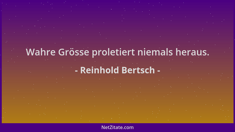 Reinhold Bertsch - Wahre Grösse proletiert niemals heraus....