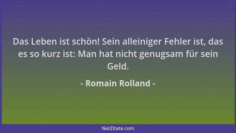 Romain Rolland - Das Leben ist schön! Sein alleiniger Fehler ist, das es so kurz ist: Man hat nicht genugsam für sein Geld....