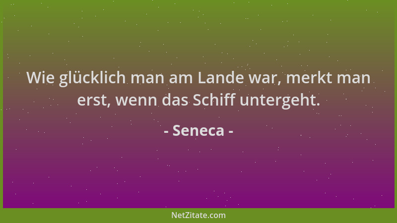 Seneca - Wie glücklich man am Lande war, merkt man erst, wenn das Schiff untergeht....