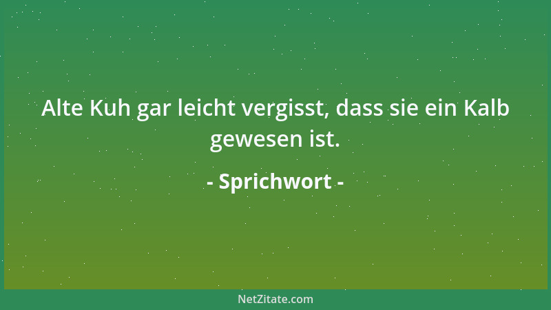 Sprichwort - Alte Kuh gar leicht vergisst, dass sie ein Kalb gewesen ist....