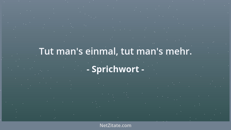 Sprichwort - Tut man 's einmal, tut man 's mehr....