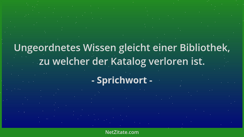 Sprichwort - Ungeordnetes Wissen gleicht einer Bibliothek, zu welcher der Katalog verloren ist....