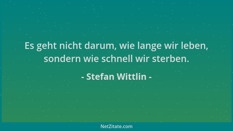 Stefan Wittlin - Es geht nicht darum, wie lange wir leben, sondern wie schnell wir sterben....
