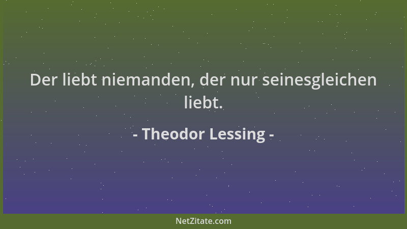Theodor Lessing - Der liebt niemanden, der nur seinesgleichen liebt....