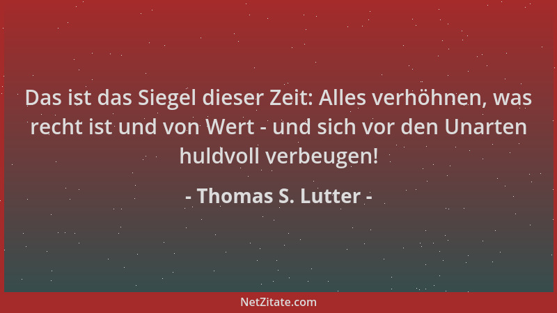 Thomas S. Lutter - Das ist das Siegel dieser Zeit: Alles verhöhnen, was recht ist und von Wert - und sich vor den Unarten h...