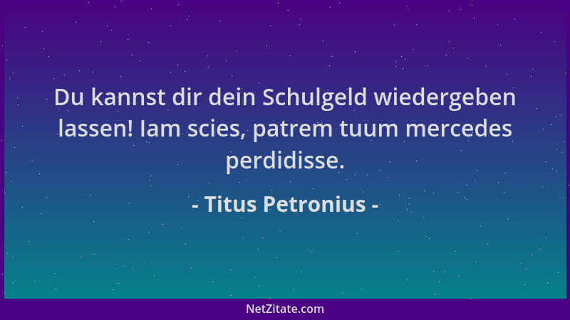 Titus Petronius - Du kannst dir dein Schulgeld wiedergeben lassen! Iam scies, patrem tuum mercedes perdidisse....