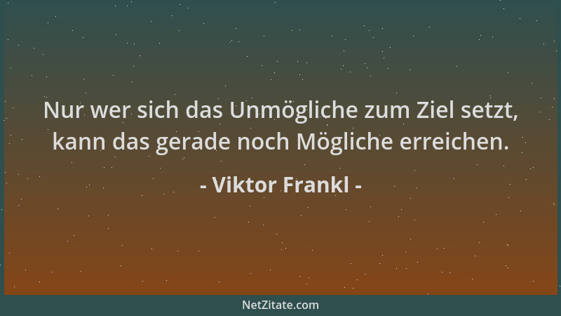 Viktor Frankl - Nur wer sich das Unmögliche zum Ziel setzt, kann das gerade noch Mögliche erreichen....