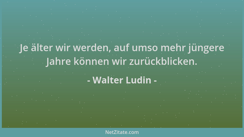 Walter Ludin - Je älter wir werden, auf umso mehr jüngere Jahre können wir zurückblicken....