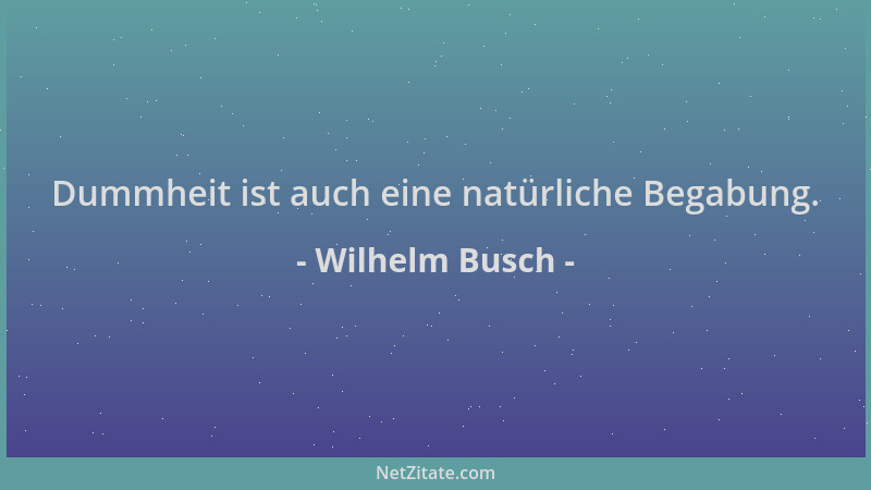 Wilhelm Busch - Dummheit ist auch eine natürliche Begabung....
