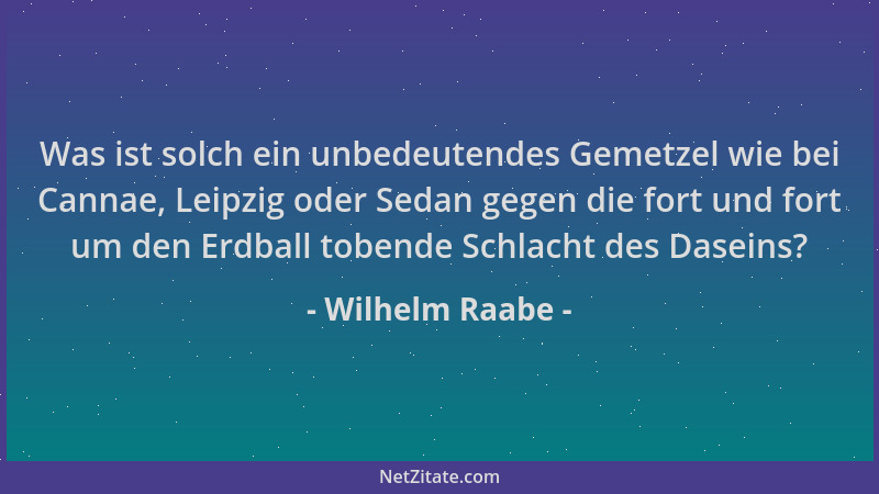 Wilhelm Raabe - Was ist solch ein unbedeutendes Gemetzel wie bei Cannae, Leipzig oder Sedan gegen die fort und fort um den...