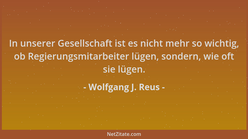 Wolfgang J. Reus - In unserer Gesellschaft ist es nicht mehr so wichtig, ob Regierungsmitarbeiter lügen, sondern, wie oft s...