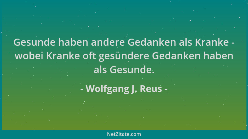 Wolfgang J. Reus - Gesunde haben andere Gedanken als Kranke - wobei Kranke oft gesündere Gedanken haben als Gesunde....