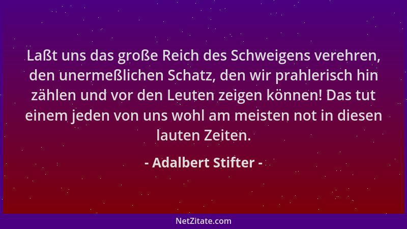 Adalbert Stifter - Laßt uns das große Reich des Schweigens verehren, den unermeßlichen Schatz, den wir prahlerisch hin zähl...