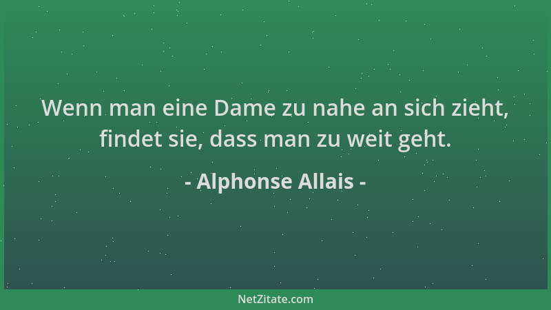 Alphonse Allais - Wenn man eine Dame zu nahe an sich zieht, findet sie, dass man zu weit geht....