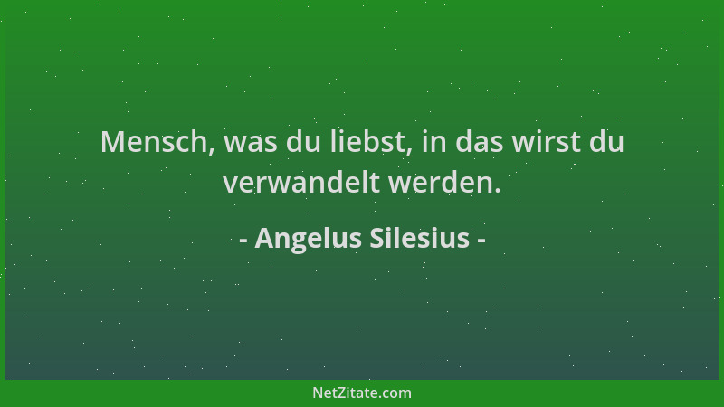 Angelus Silesius - Mensch, was du liebst, in das wirst du verwandelt werden....
