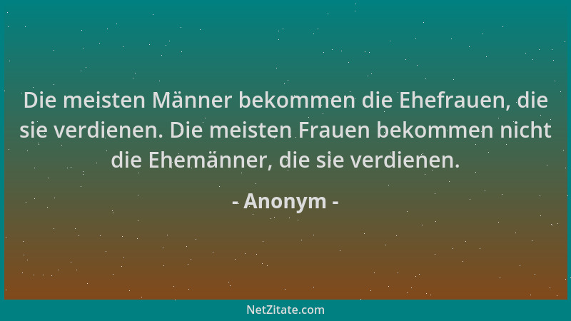 Anonym - Die meisten Männer bekommen die Ehefrauen, die sie verdienen. Die meisten Frauen bekommen nicht die Ehemänner, die...
