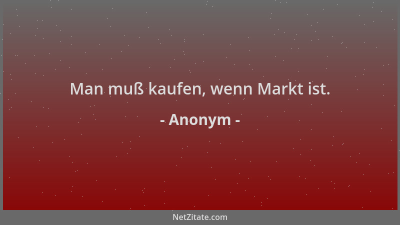 Anonym - Man muß kaufen, wenn Markt ist....