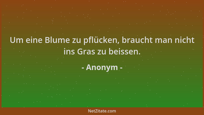 Anonym - Um eine Blume zu pflücken, braucht man nicht ins Gras zu beissen....