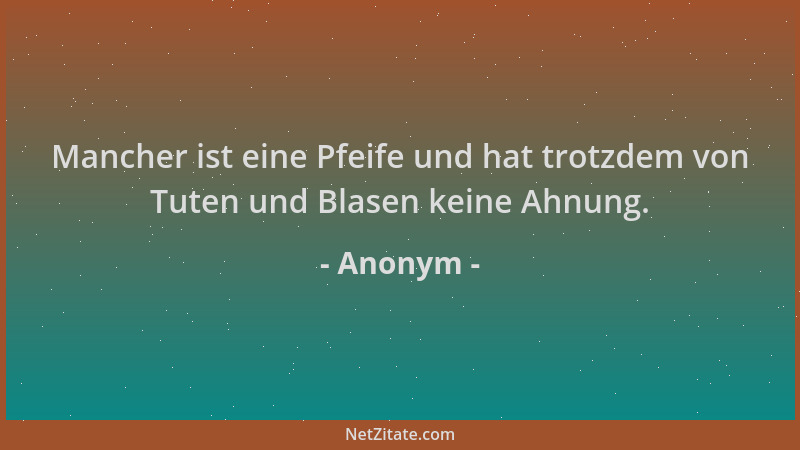 Anonym - Mancher ist eine Pfeife und hat trotzdem von Tuten und Blasen keine Ahnung....