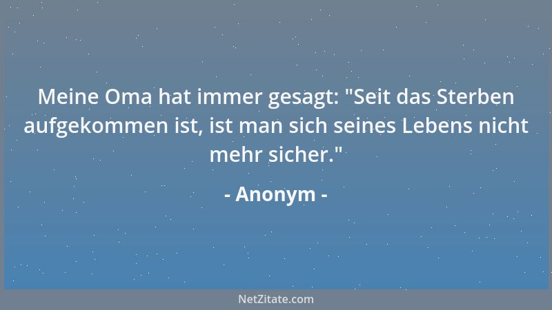 Anonym - Meine Oma hat immer gesagt:  "Seit das Sterben aufgekommen ist, ist man sich seines Lebens nicht mehr sicher. "...