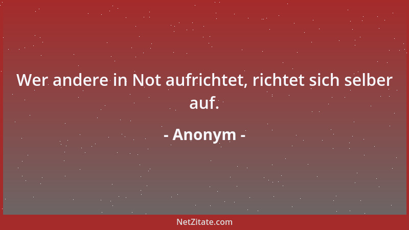 Anonym - Wer andere in Not aufrichtet, richtet sich selber auf....