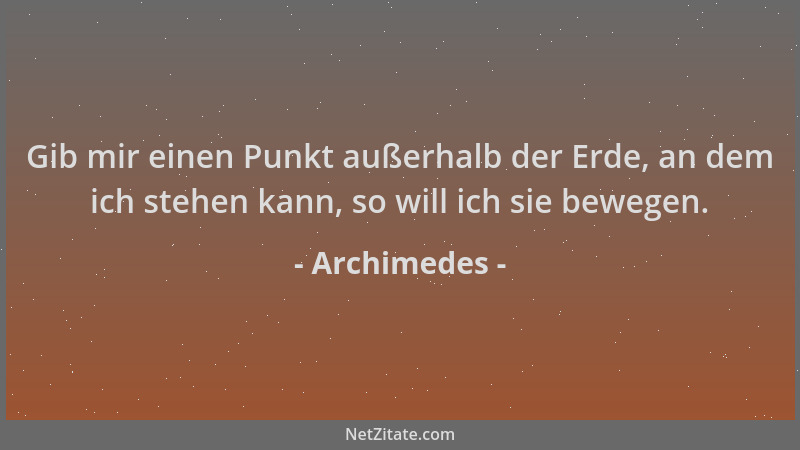 Archimedes - Gib mir einen Punkt außerhalb der Erde, an dem ich stehen kann, so will ich sie bewegen....