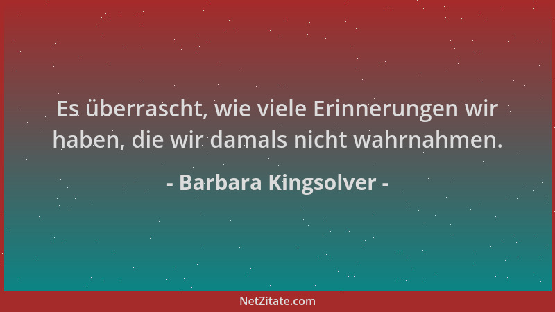 Barbara Kingsolver - Es überrascht, wie viele Erinnerungen wir haben, die wir damals nicht wahrnahmen....