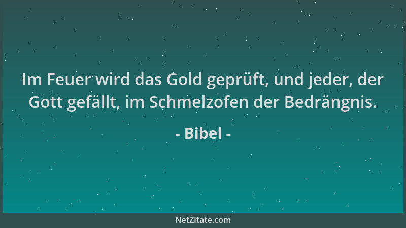 Bibel - Im Feuer wird das Gold geprüft, und jeder, der Gott gefällt, im Schmelzofen der Bedrängnis....