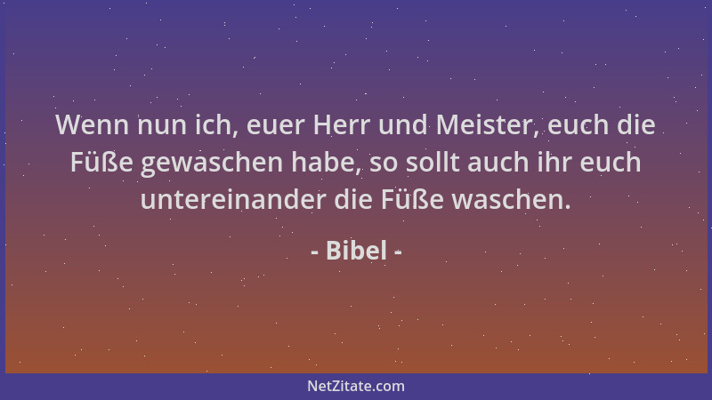 Bibel - Wenn nun ich, euer Herr und Meister, euch die Füße gewaschen habe, so sollt auch ihr euch untereinander die Füße wa...