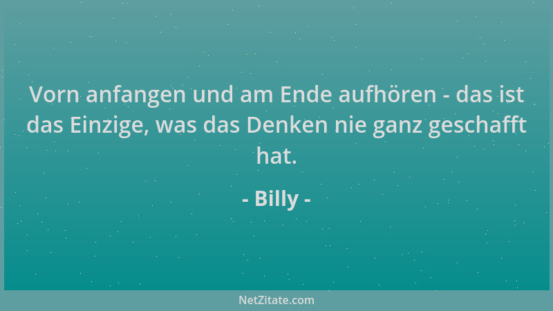 Billy - Vorn anfangen und am Ende aufhören - das ist das Einzige, was das Denken nie ganz geschafft hat....