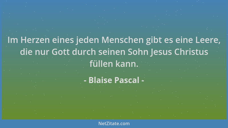 Blaise Pascal - Im Herzen eines jeden Menschen gibt es eine Leere, die nur Gott durch seinen Sohn Jesus Christus füllen kan...