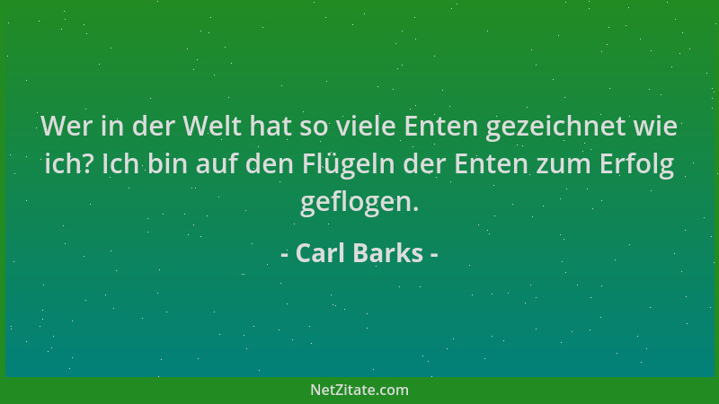 Carl Barks - Wer in der Welt hat so viele Enten gezeichnet wie ich? Ich bin auf den Flügeln der Enten zum Erfolg geflogen....