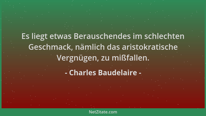 Charles Baudelaire - Es liegt etwas Berauschendes im schlechten Geschmack, nämlich das aristokratische Vergnügen, zu mißfal...