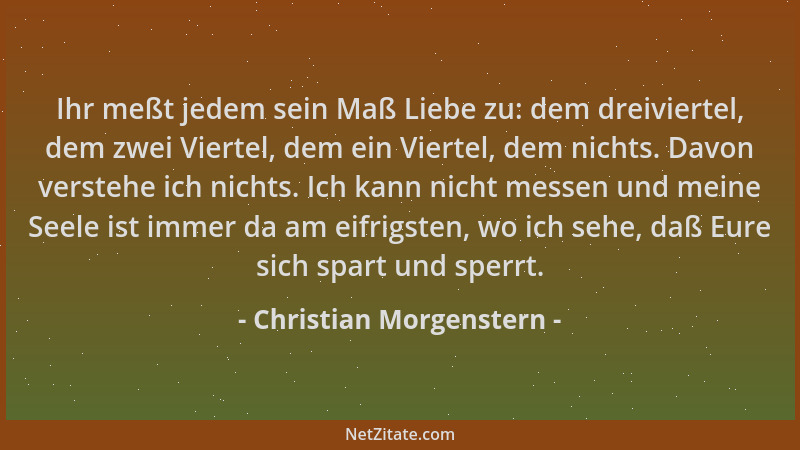 Christian Morgenstern - Ihr meßt jedem sein Maß Liebe zu: dem dreiviertel, dem zwei Viertel, dem ein Viertel, dem nichts. D...