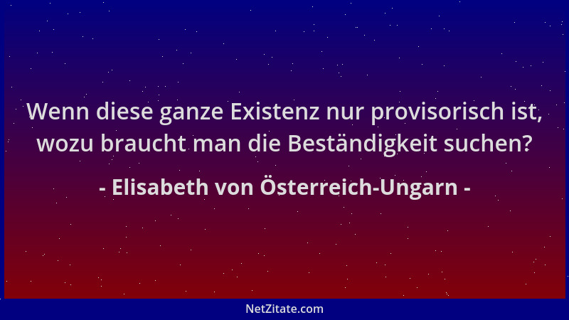 Elisabeth von Österreich-Ungarn - Wenn diese ganze Existenz nur provisorisch ist, wozu braucht man die Beständigkeit suchen...