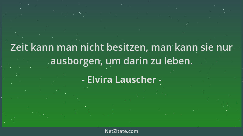 Elvira Lauscher - Zeit kann man nicht besitzen, man kann sie nur ausborgen, um darin zu leben....