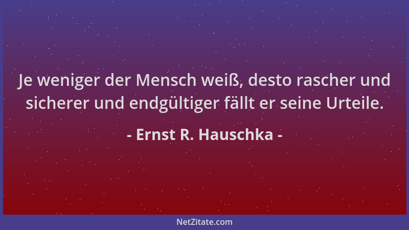 Ernst R. Hauschka - Je weniger der Mensch weiß, desto rascher und sicherer und endgültiger fällt er seine Urteile....
