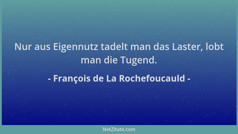 François de La Rochefoucauld - Nur aus Eigennutz tadelt man das Laster, lobt man die Tugend....