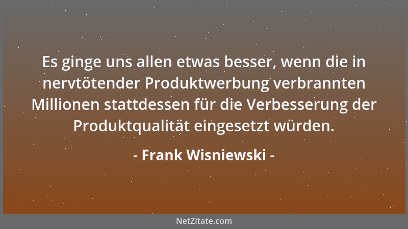 Frank Wisniewski - Es ginge uns allen etwas besser, wenn die in nervtötender Produktwerbung verbrannten Millionen stattdess...