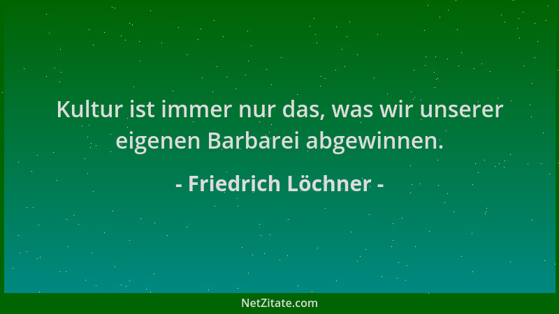 Friedrich Löchner - Kultur ist immer nur das, was wir unserer eigenen Barbarei abgewinnen....