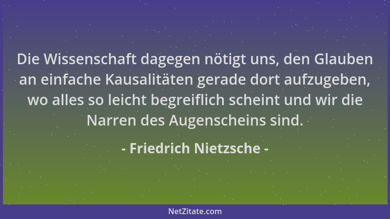 Friedrich Nietzsche - Die Wissenschaft dagegen nötigt uns, den Glauben an einfache Kausalitäten gerade dort aufzugeben, wo...